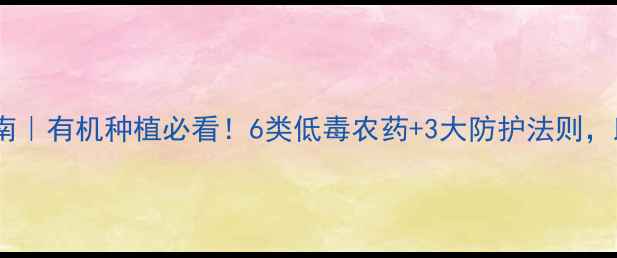 图片 低毒农药安全使用指南｜有机种植必看！6类低毒农药+3大防护法则，助你高效控害零风险1