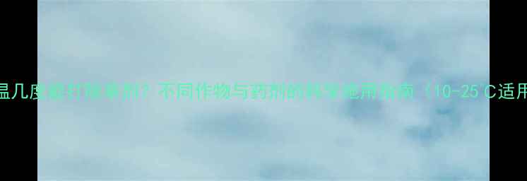 图片 低温几度能打除草剂？不同作物与药剂的科学施用指南（10-25℃适用）