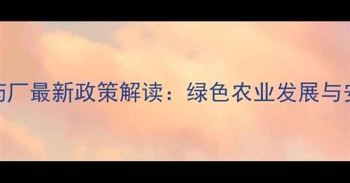 图片 佛山国家定点农药厂最新政策解读：绿色农业发展与安全生产双轮驱动
