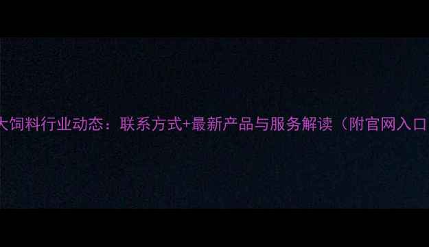 图片 保大饲料行业动态：联系方式+最新产品与服务解读（附官网入口）2