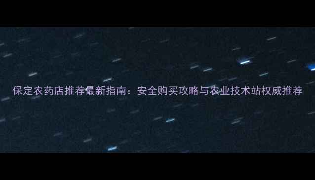 图片 保定农药店推荐最新指南：安全购买攻略与农业技术站权威推荐
