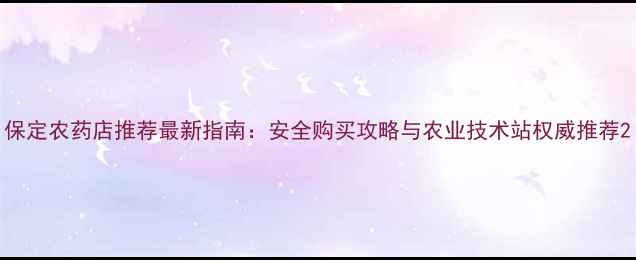 图片 保定农药店推荐最新指南：安全购买攻略与农业技术站权威推荐2