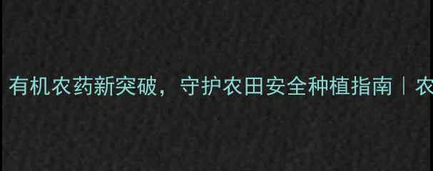 图片 信生农药厂：有机农药新突破，守护农田安全种植指南｜农资人必看！2
