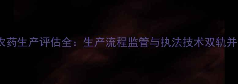 图片 假农药生产评估全：生产流程监管与执法技术双轨并行2