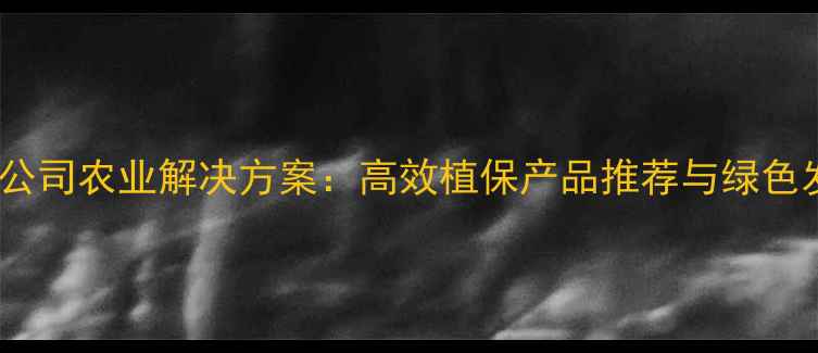 图片 僑昌农药公司农业解决方案：高效植保产品推荐与绿色发展指南1