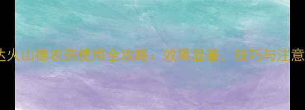 图片 先正达火山德农药使用全攻略：效果显著，技巧与注意事项2