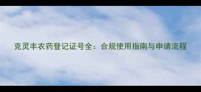 图片 克灵丰农药登记证号全：合规使用指南与申请流程