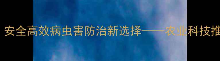 图片 克虫清农药：安全高效病虫害防治新选择——农业科技推荐产品深度1