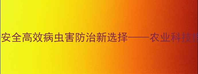 图片 克虫清农药：安全高效病虫害防治新选择——农业科技推荐产品深度2
