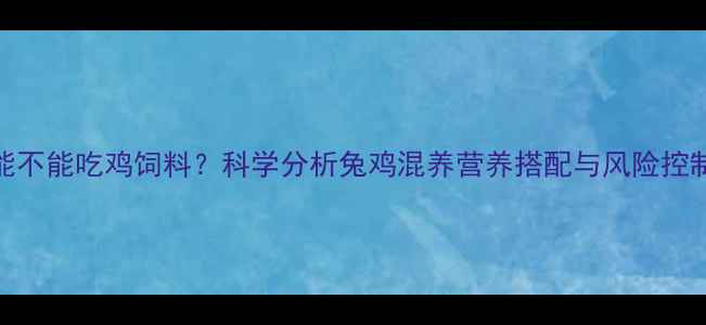 图片 兔子能不能吃鸡饲料？科学分析兔鸡混养营养搭配与风险控制指南