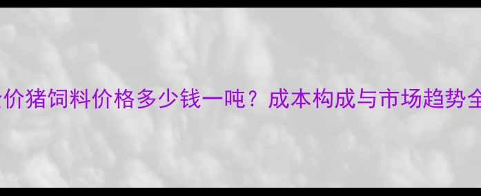 图片 全价猪饲料价格多少钱一吨？成本构成与市场趋势全2