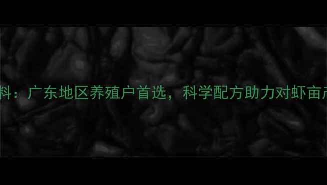 图片 全兴对虾饲料：广东地区养殖户首选，科学配方助力对虾亩产突破500斤