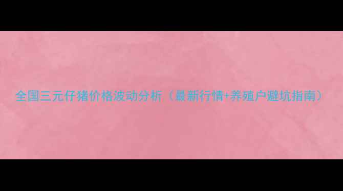 图片 全国三元仔猪价格波动分析（最新行情+养殖户避坑指南）