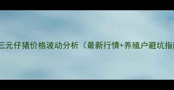 图片 全国三元仔猪价格波动分析（最新行情+养殖户避坑指南）1