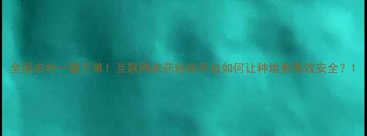 图片 全国农村一键下单！互联网农药经销平台如何让种地更高效安全？1