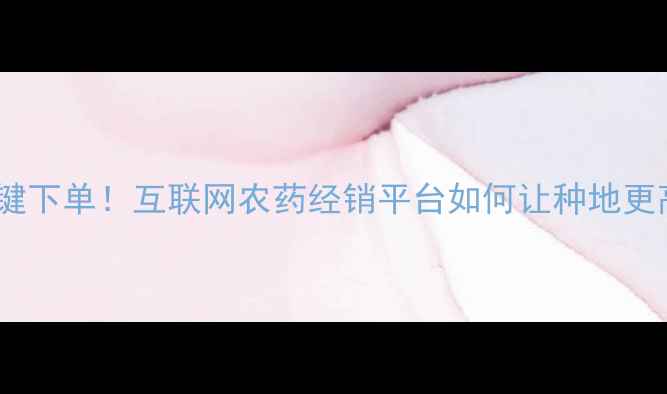 图片 全国农村一键下单！互联网农药经销平台如何让种地更高效安全？2