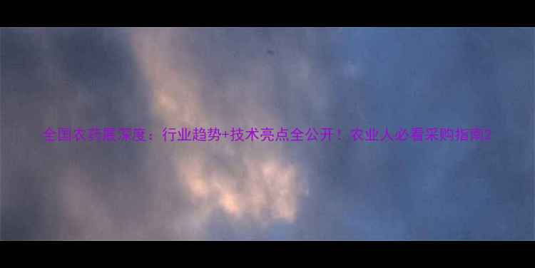 图片 全国农药展深度：行业趋势+技术亮点全公开！农业人必看采购指南2