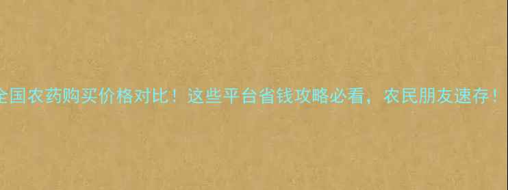 图片 全国农药购买价格对比！这些平台省钱攻略必看，农民朋友速存！1
