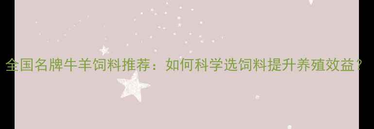 图片 全国名牌牛羊饲料推荐：如何科学选饲料提升养殖效益？