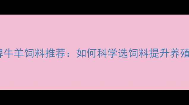 图片 全国名牌牛羊饲料推荐：如何科学选饲料提升养殖效益？1
