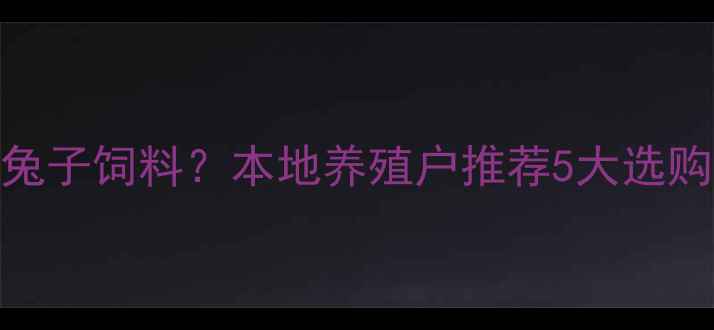 图片 全国哪里能买到优质兔子饲料？本地养殖户推荐5大选购要点及最新价格参考