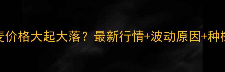 图片 全国小麦价格大起大落？最新行情+波动原因+种植建议全
