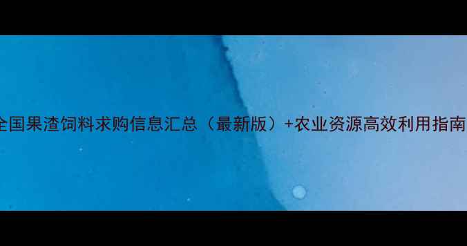 图片 全国果渣饲料求购信息汇总（最新版）+农业资源高效利用指南1