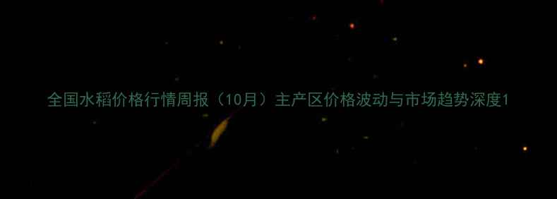 图片 全国水稻价格行情周报（10月）主产区价格波动与市场趋势深度1