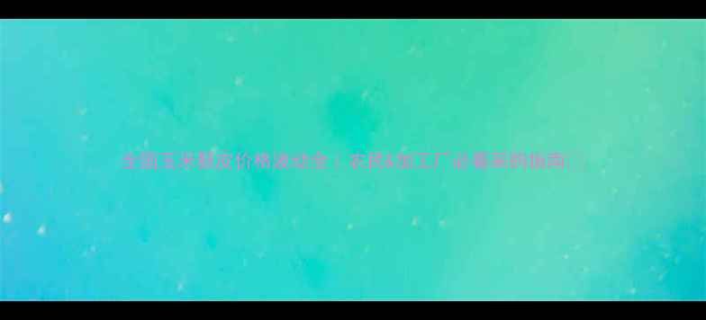 图片 全国玉米麸皮价格波动全｜农民&加工厂必看采购指南🌾