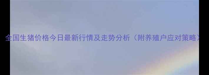 图片 全国生猪价格今日最新行情及走势分析（附养殖户应对策略）