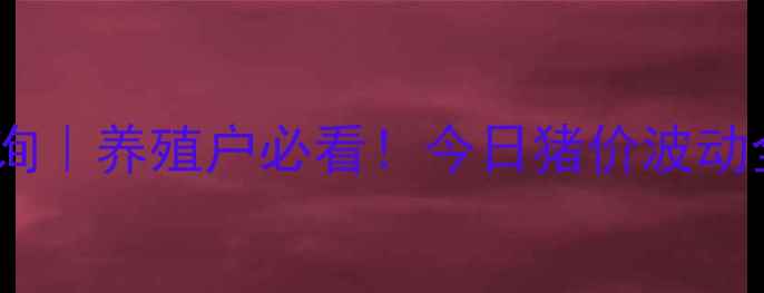 图片 全国生猪价格实时查询｜养殖户必看！今日猪价波动全+未来30天趋势预测