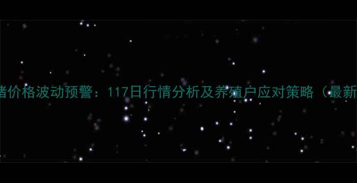 图片 全国生猪价格波动预警：117日行情分析及养殖户应对策略（最新数据）2