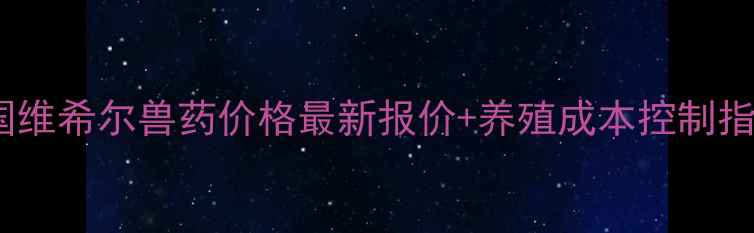 图片 全国维希尔兽药价格最新报价+养殖成本控制指南1