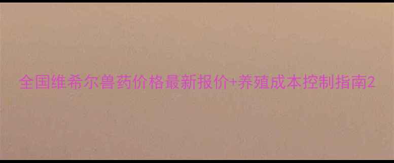 图片 全国维希尔兽药价格最新报价+养殖成本控制指南2