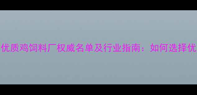 图片 全国范围内优质鸡饲料厂权威名单及行业指南：如何选择优质供应商？