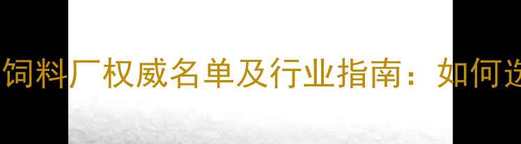 图片 全国范围内优质鸡饲料厂权威名单及行业指南：如何选择优质供应商？2