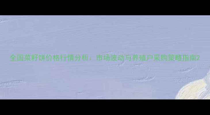 图片 全国菜籽饼价格行情分析：市场波动与养殖户采购策略指南2