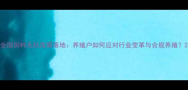 图片 全国饲料无抗政策落地：养殖户如何应对行业变革与合规养殖？2