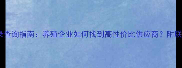图片 全国饲料经销商名录查询指南：养殖企业如何找到高性价比供应商？附联系方式与选品攻略1