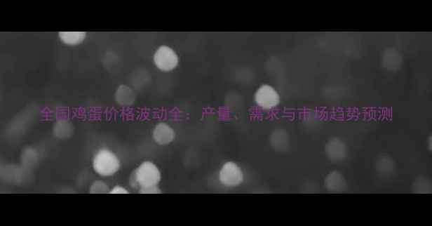 图片 全国鸡蛋价格波动全：产量、需求与市场趋势预测