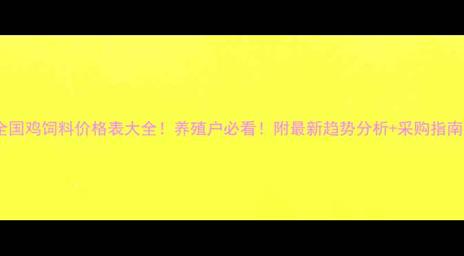 图片 全国鸡饲料价格表大全！养殖户必看！附最新趋势分析+采购指南1