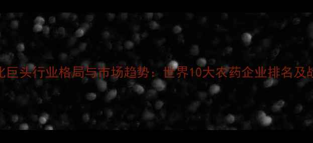 图片 全球农化巨头行业格局与市场趋势：世界10大农药企业排名及战略分析
