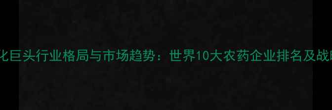 图片 全球农化巨头行业格局与市场趋势：世界10大农药企业排名及战略分析1