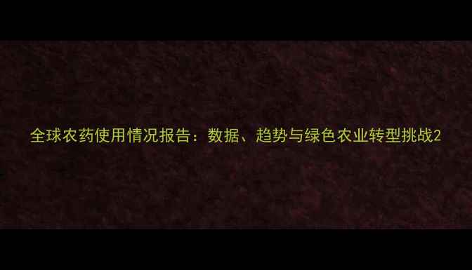 图片 全球农药使用情况报告：数据、趋势与绿色农业转型挑战2
