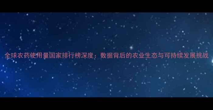 图片 全球农药使用量国家排行榜深度：数据背后的农业生态与可持续发展挑战