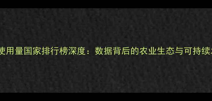 图片 全球农药使用量国家排行榜深度：数据背后的农业生态与可持续发展挑战2
