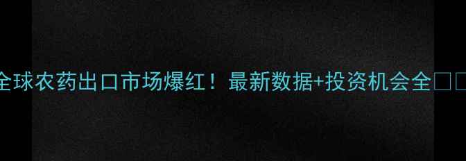 图片 全球农药出口市场爆红！最新数据+投资机会全🌍📊