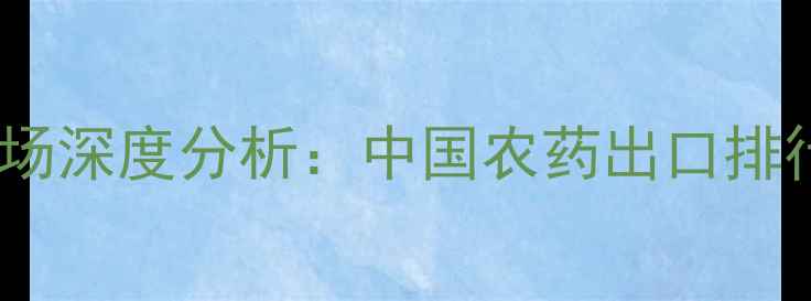 图片 全球出口农药市场深度分析：中国农药出口排行榜及趋势解读1