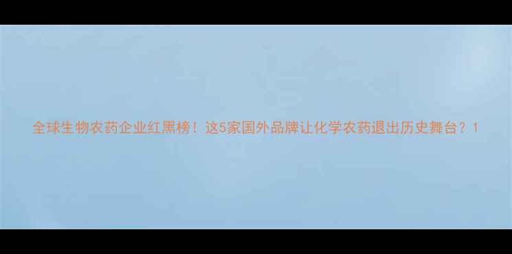 图片 全球生物农药企业红黑榜！这5家国外品牌让化学农药退出历史舞台？1