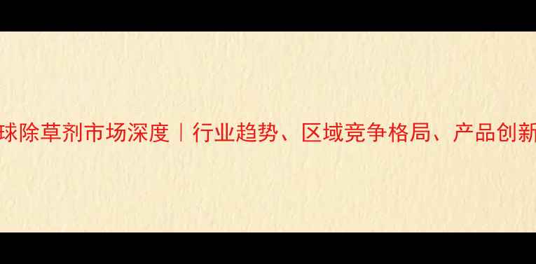 图片 全球除草剂市场深度｜行业趋势、区域竞争格局、产品创新全